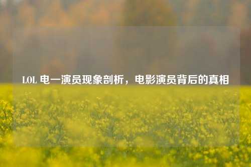 LOL 电一演员现象剖析，电影演员背后的真相