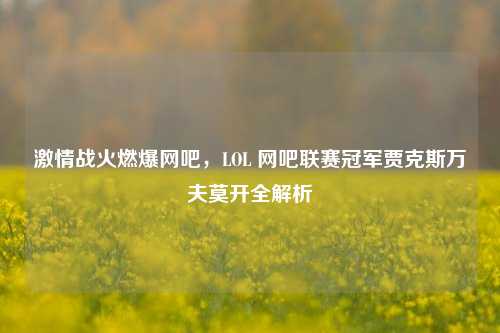 激情战火燃爆网吧，LOL 网吧联赛冠军贾克斯万夫莫开全解析