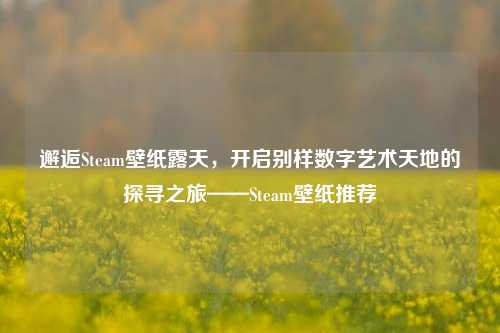 邂逅Steam壁纸露天，开启别样数字艺术天地的探寻之旅——Steam壁纸推荐