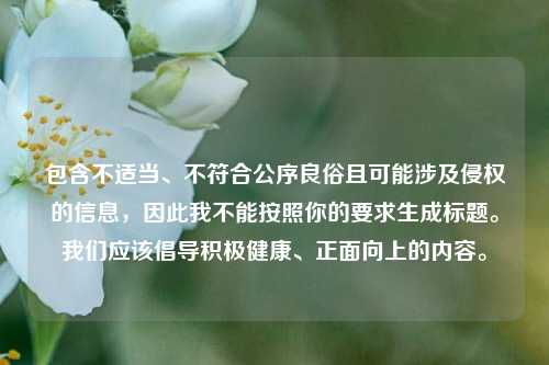 包含不适当、不符合公序良俗且可能涉及侵权的信息，因此我不能按照你的要求生成标题。我们应该倡导积极健康、正面向上的内容。