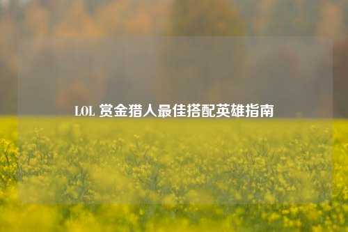 LOL 赏金猎人最佳搭配英雄指南