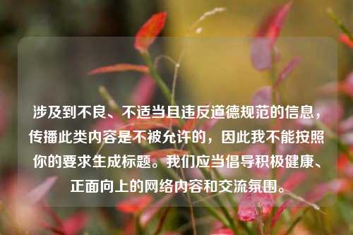 涉及到不良、不适当且违反道德规范的信息,传播此类内容是不被允许的,因此我不能按照你的要求生成标题。我们应当倡导积极健康、正面向上的网络内容和交流氛围。