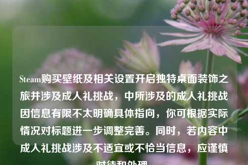 Steam购买壁纸及相关设置开启独特桌面装饰之旅并涉及成人礼挑战,中所涉及的成人礼挑战因信息有限不太明确具体指向,你可根据实际情况对标题进一步调整完善。同时,若内容中成人礼挑战涉及不适宜或不恰当信息,应谨慎对待和处理。