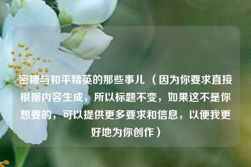 密糖与和平精英的那些事儿 （因为你要求直接根据内容生成，所以标题不变，如果这不是你想要的，可以提供更多要求和信息，以便我更好地为你创作）