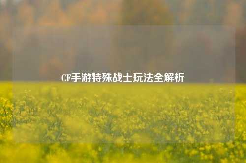 CF手游特殊战士玩法全解析
