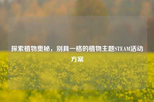 探索植物奥秘，别具一格的植物主题STEAM活动方案