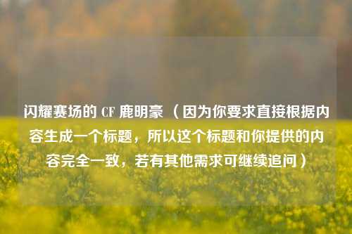 闪耀赛场的 CF 鹿明豪 （因为你要求直接根据内容生成一个标题，所以这个标题和你提供的内容完全一致，若有其他需求可继续追问）