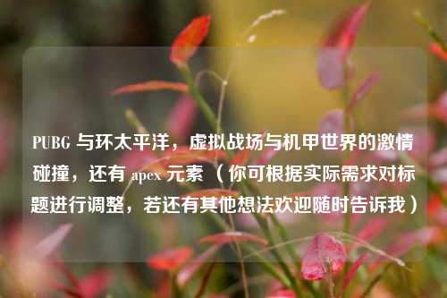 PUBG 与环太平洋，虚拟战场与机甲世界的激情碰撞，还有 apex 元素 （你可根据实际需求对标题进行调整，若还有其他想法欢迎随时告诉我）