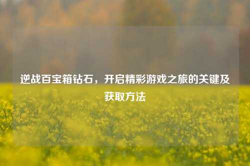逆战百宝箱钻石，开启精彩游戏之旅的关键及获取方法