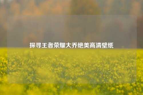 探寻王者荣耀大乔绝美高清壁纸