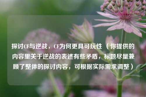 探讨CF与逆战，CF为何更具可玩性 （你提供的内容里关于逆战的表述有些矛盾，标题尽量兼顾了整体的探讨内容，可根据实际需求调整）