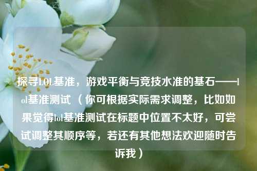 探寻LOL基准，游戏平衡与竞技水准的基石——lol基准测试 （你可根据实际需求调整，比如如果觉得lol基准测试在标题中位置不太好，可尝试调整其顺序等，若还有其他想法欢迎随时告诉我）