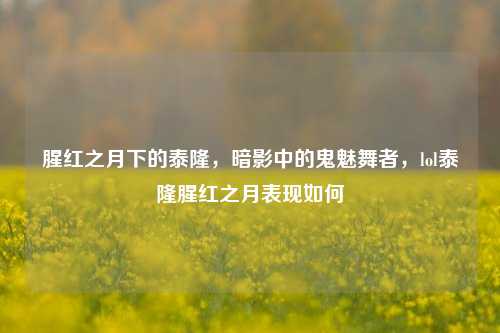 腥红之月下的泰隆，暗影中的鬼魅舞者，lol泰隆腥红之月表现如何