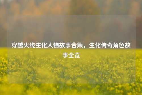 穿越火线生化人物故事合集，生化传奇角色故事全览