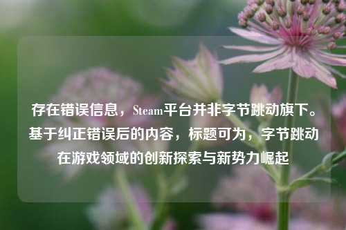 存在错误信息，Steam平台并非字节跳动旗下。基于纠正错误后的内容，标题可为，字节跳动在游戏领域的创新探索与新势力崛起