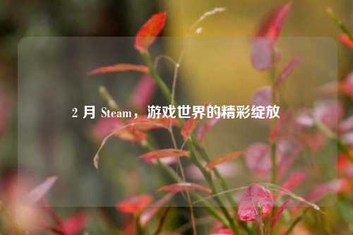 2 月 Steam，游戏世界的精彩绽放