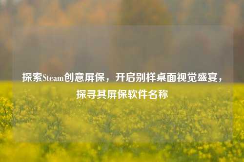 探索Steam创意屏保，开启别样桌面视觉盛宴，探寻其屏保软件名称