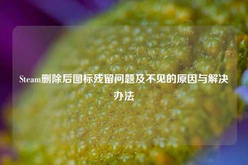Steam删除后图标残留问题及不见的原因与解决办法