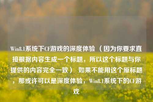 Win8.1系统下CF游戏的深度体验 （因为你要求直接根据内容生成一个标题，所以这个标题与你提供的内容完全一致）  如果不能用这个原标题，那或许可以是深度体验，Win8.1系统下的CF游戏
