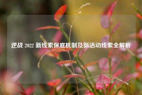 逆战 2022 新线索保底机制及新活动线索全解析