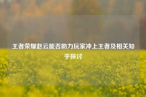 王者荣耀赵云能否助力玩家冲上王者及相关知乎探讨