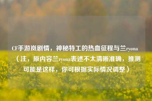 CF手游岚剧情，神秘特工的热血征程与兰ryona （注，原内容兰ryona表述不太清晰准确，推测可能是这样，你可根据实际情况调整）