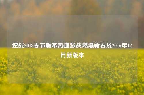 逆战2018春节版本热血激战燃爆新春及2016年12月新版本