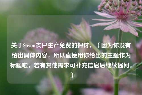 关于Steam丧尸生产免费的探讨，（因为你没有给出具体内容，所以直接用你给出的主题作为标题啦，若有其他需求可补充信息后继续提问。）