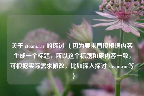 关于 steam.rar 的探讨 （因为要求直接根据内容生成一个标题，所以这个标题和原内容一致，可根据实际需求修改，比如深入探讨 steam.rar等 ）