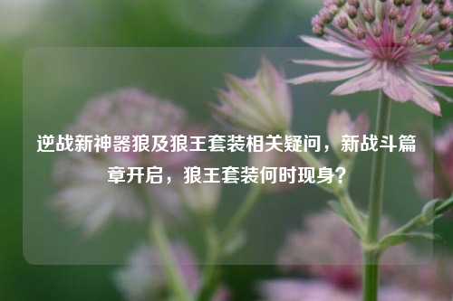 逆战新神器狼及狼王套装相关疑问，新战斗篇章开启，狼王套装何时现身？