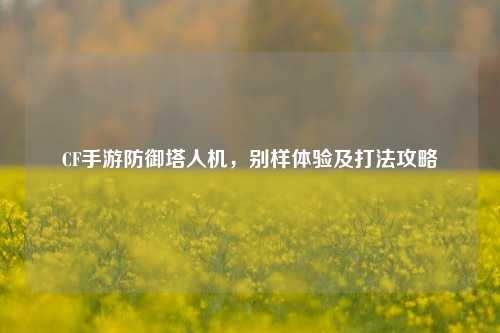 CF手游防御塔人机，别样体验及打法攻略