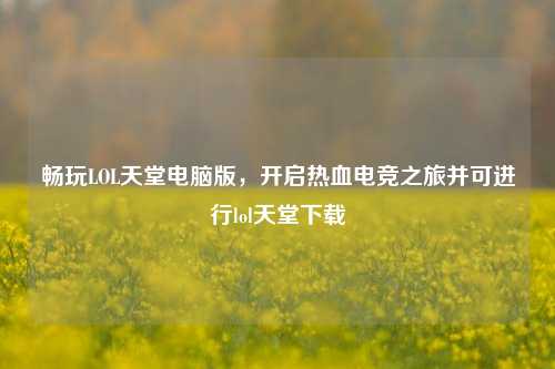 畅玩LOL天堂电脑版，开启热血电竞之旅并可进行lol天堂下载