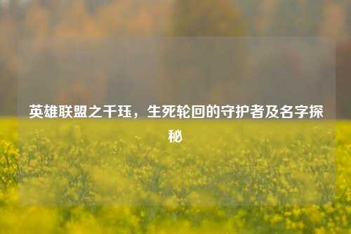 英雄联盟之千珏，生死轮回的守护者及名字探秘