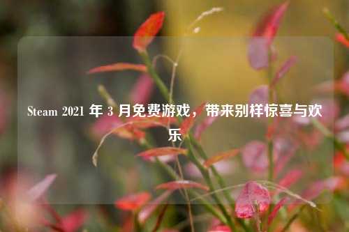 Steam 2021 年 3 月免费游戏，带来别样惊喜与欢乐