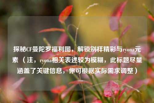 探秘CF曼陀罗福利图，解锁别样精彩与ryona元素 （注，ryona相关表述较为模糊，此标题尽量涵盖了关键信息，你可根据实际需求调整）
