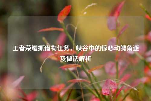 王者荣耀抓猎物任务，峡谷中的惊心动魄角逐及做法解析