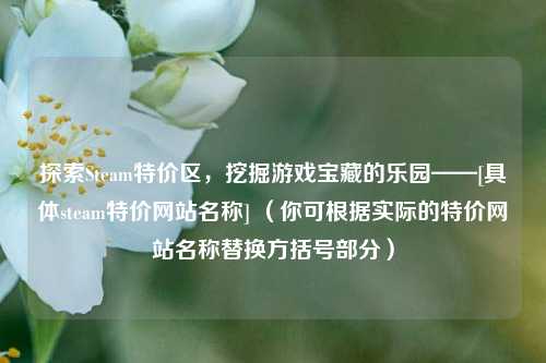 探索Steam特价区，挖掘游戏宝藏的乐园——[具体steam特价网站名称] （你可根据实际的特价网站名称替换方括号部分）