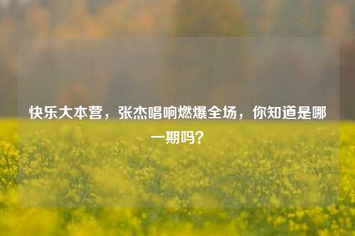 快乐大本营，张杰唱响燃爆全场，你知道是哪一期吗？