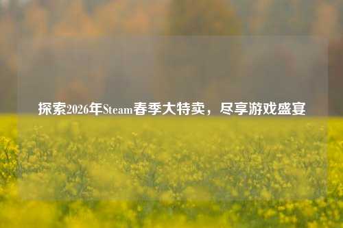 探索2026年Steam春季大特卖，尽享游戏盛宴
