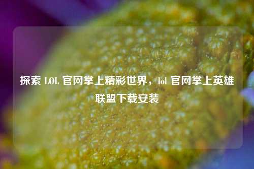 探索 LOL 官网掌上精彩世界，lol 官网掌上英雄联盟下载安装