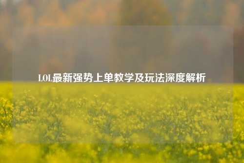 LOL最新强势上单教学及玩法深度解析
