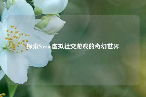 探索Steam虚拟社交游戏的奇幻世界