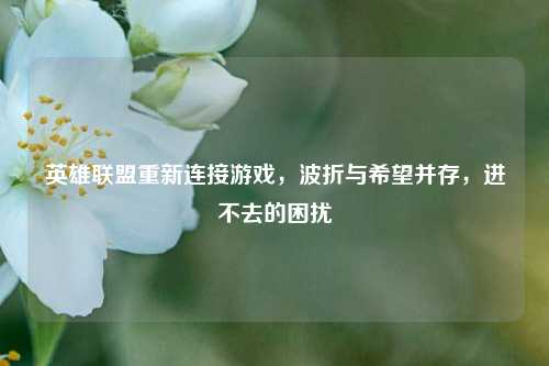 英雄联盟重新连接游戏，波折与希望并存，进不去的困扰