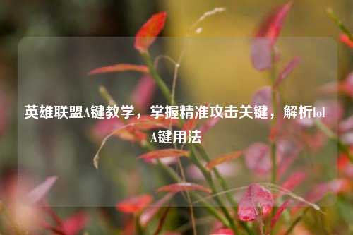 英雄联盟A键教学，掌握精准攻击关键，解析lol A键用法