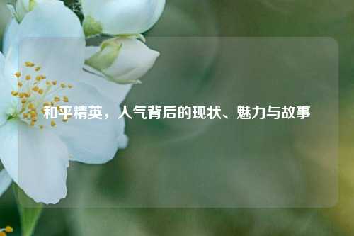 和平精英，人气背后的现状、魅力与故事