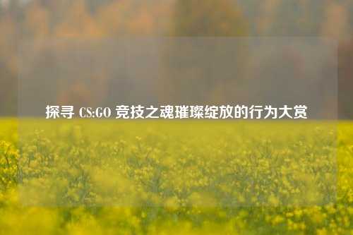 探寻 CS:GO 竞技之魂璀璨绽放的行为大赏