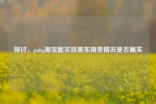 探讨，pubg淘宝能买且黑东南亚情况是否属实