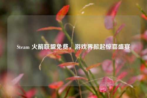 Steam 火箭联盟免费，游戏界掀起惊喜盛宴
