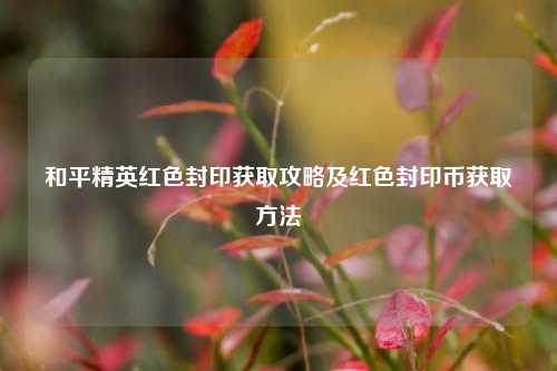 和平精英红色封印获取攻略及红色封印币获取方法