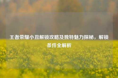 王者荣耀小丑解锁攻略及独特魅力探秘，解锁条件全解析